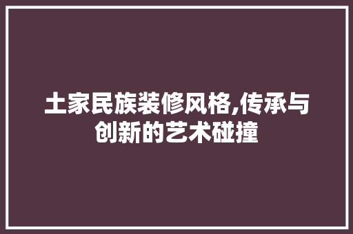 土家民族装修风格,传承与创新的艺术碰撞 室内设计