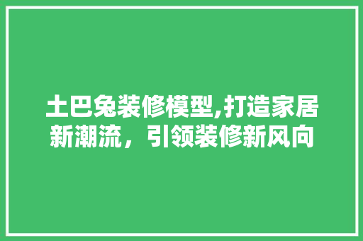 土巴兔装修模型,打造家居新潮流，引领装修新风向 现代风格装饰