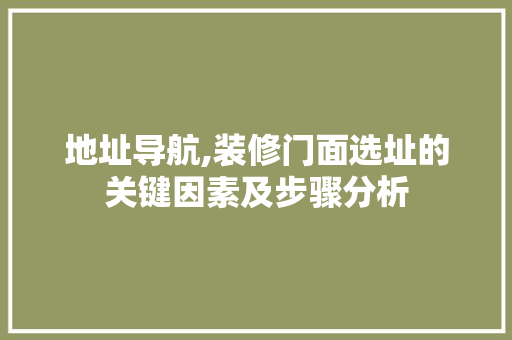 地址导航,装修门面选址的关键因素及步骤分析 木雕艺术