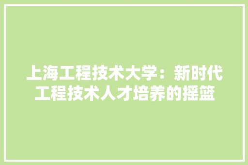 上海工程技术大学：新时代工程技术人才培养的摇篮 家居装修