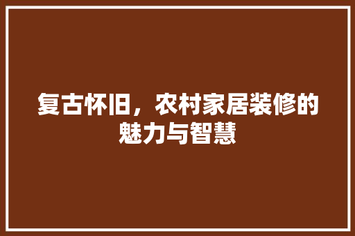复古怀旧，农村家居装修的魅力与智慧 现代风格装饰
