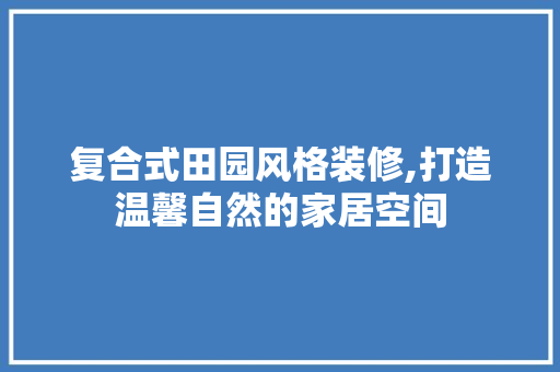 复合式田园风格装修,打造温馨自然的家居空间