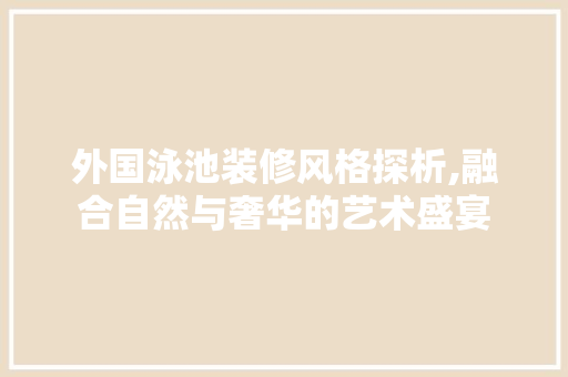 外国泳池装修风格探析,融合自然与奢华的艺术盛宴 木雕艺术