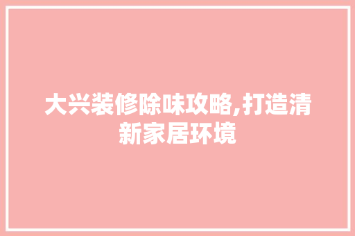 大兴装修除味攻略,打造清新家居环境