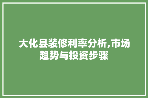 大化县装修利率分析,市场趋势与投资步骤 中式风格装饰