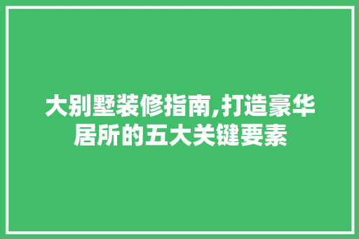 大别墅装修指南,打造豪华居所的五大关键要素 现代风格装饰