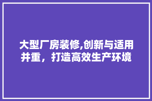 大型厂房装修,创新与适用并重，打造高效生产环境 室内设计