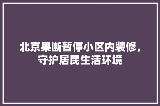 北京果断暂停小区内装修，守护居民生活环境 家居装修