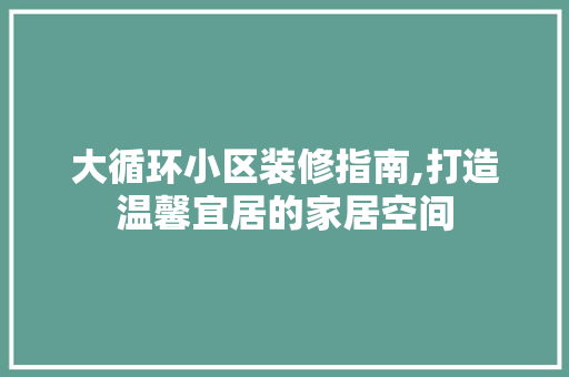 大循环小区装修指南,打造温馨宜居的家居空间 室内设计