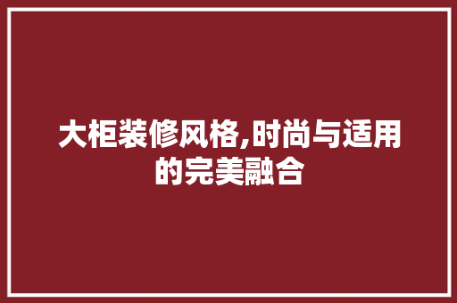 大柜装修风格,时尚与适用的完美融合 地板材料