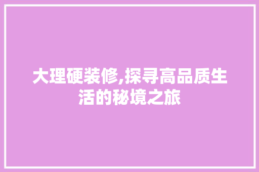 大理硬装修,探寻高品质生活的秘境之旅 现代风格装饰
