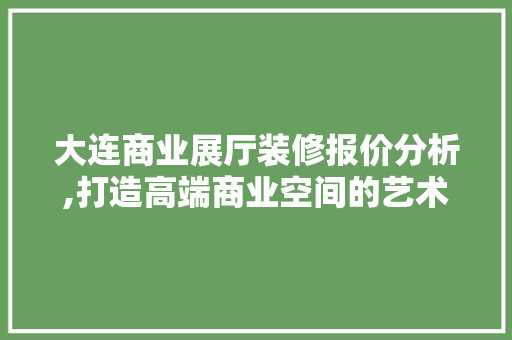 大连商业展厅装修报价分析,打造高端商业空间的艺术之旅 客厅装修