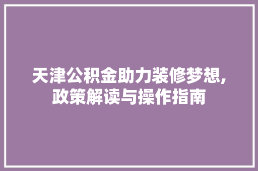 天津公积金助力装修梦想,政策解读与操作指南 木雕艺术
