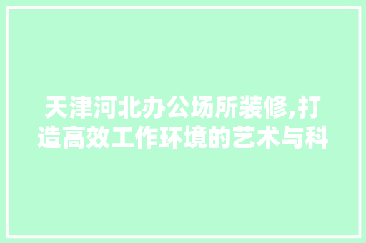 天津河北办公场所装修,打造高效工作环境的艺术与科学 家居装修