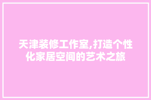 天津装修工作室,打造个性化家居空间的艺术之旅 现代风格装饰