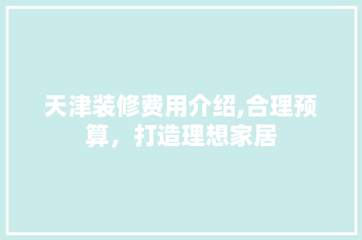 天津装修费用介绍,合理预算，打造理想家居 室内设计