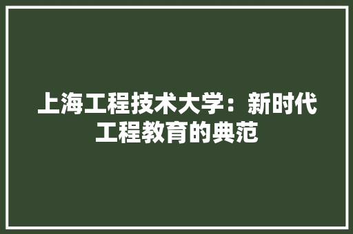 上海工程技术大学：新时代工程教育的典范 家居装修