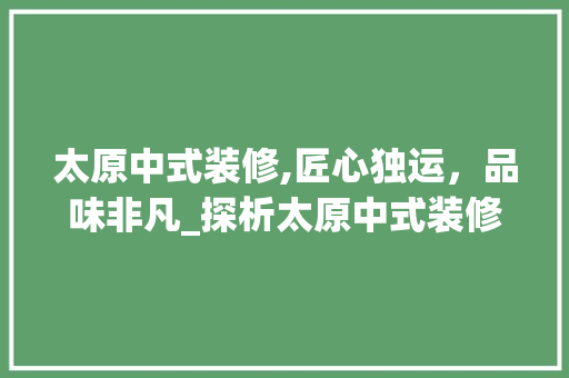 太原中式装修,匠心独运，品味非凡_探析太原中式装修之最佳选择 室内设计