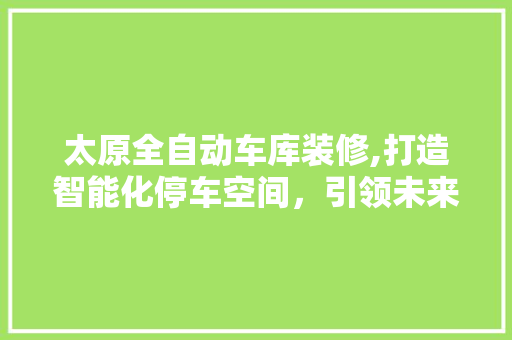 太原全自动车库装修,打造智能化停车空间，引领未来生活方式 客厅装修