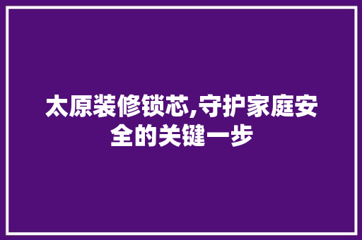 太原装修锁芯,守护家庭安全的关键一步 软装设计