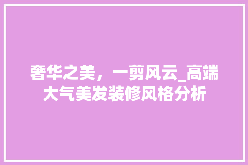 奢华之美，一剪风云_高端大气美发装修风格分析 家居装修