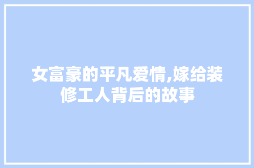 女富豪的平凡爱情,嫁给装修工人背后的故事