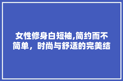 女性修身白短袖,简约而不简单，时尚与舒适的完美结合 客厅装修
