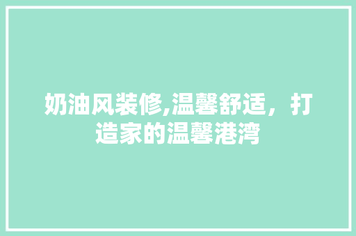 奶油风装修,温馨舒适，打造家的温馨港湾 家居装修