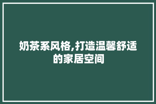 奶茶系风格,打造温馨舒适的家居空间 木雕艺术