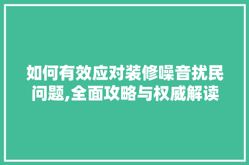 如何有效应对装修噪音扰民问题,全面攻略与权威解读 家居装修