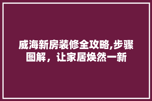 威海新房装修全攻略,步骤图解，让家居焕然一新 室内设计