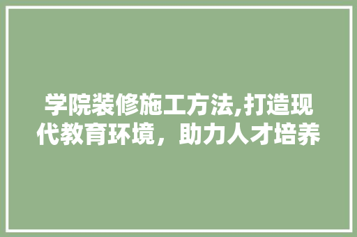 学院装修施工方法,打造现代教育环境，助力人才培养 中式风格装饰