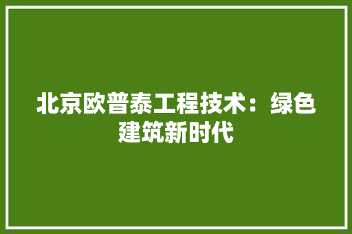 北京欧普泰工程技术：绿色建筑新时代 家居装修