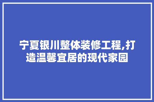 宁夏银川整体装修工程,打造温馨宜居的现代家园 室内设计