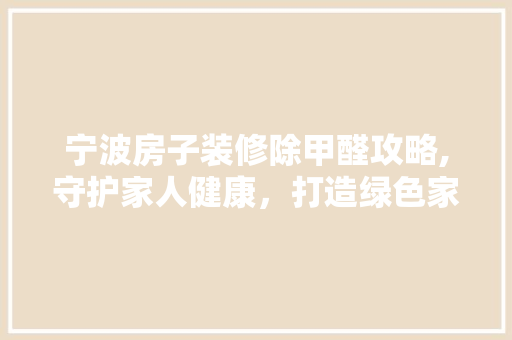 宁波房子装修除甲醛攻略,守护家人健康，打造绿色家居 现代风格装饰