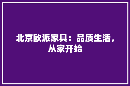 北京欧派家具：品质生活，从家开始 家居装修