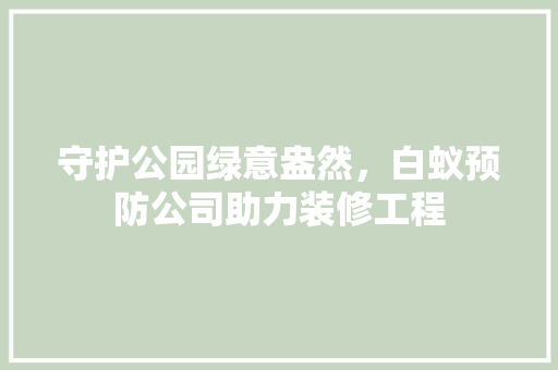守护公园绿意盎然，白蚁预防公司助力装修工程 木雕艺术