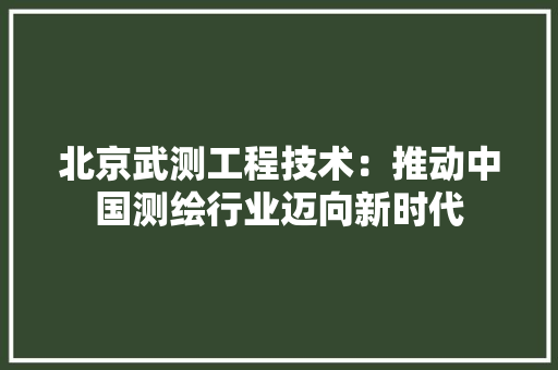 北京武测工程技术：推动中国测绘行业迈向新时代 家居装修