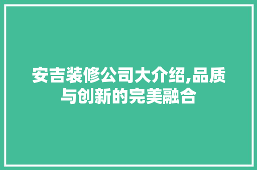 安吉装修公司大介绍,品质与创新的完美融合
