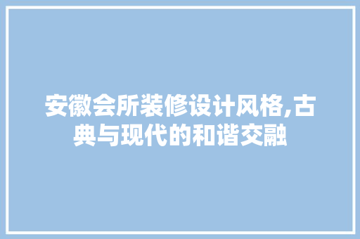 安徽会所装修设计风格,古典与现代的和谐交融 客厅装修