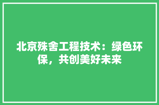 北京殊舍工程技术：绿色环保，共创美好未来 家居装修
