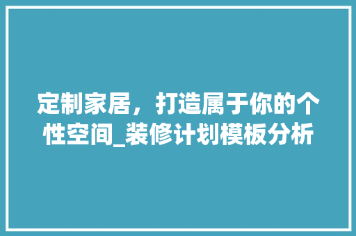 定制家居，打造属于你的个性空间_装修计划模板分析 家居装修