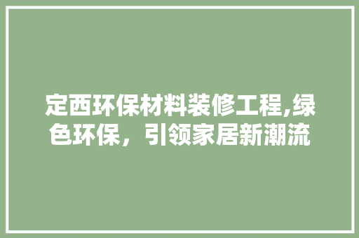 定西环保材料装修工程,绿色环保，引领家居新潮流 家居装修