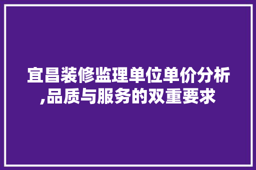 宜昌装修监理单位单价分析,品质与服务的双重要求 软装设计