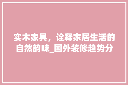 实木家具，诠释家居生活的自然韵味_国外装修趋势分析
