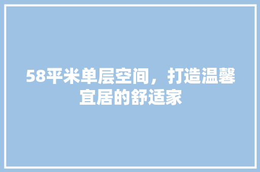 58平米单层空间，打造温馨宜居的舒适家