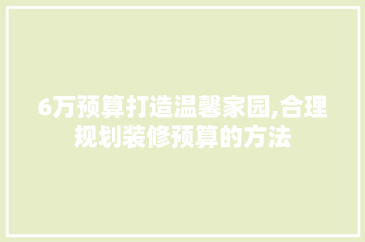6万预算打造温馨家园,合理规划装修预算的方法 现代风格装饰