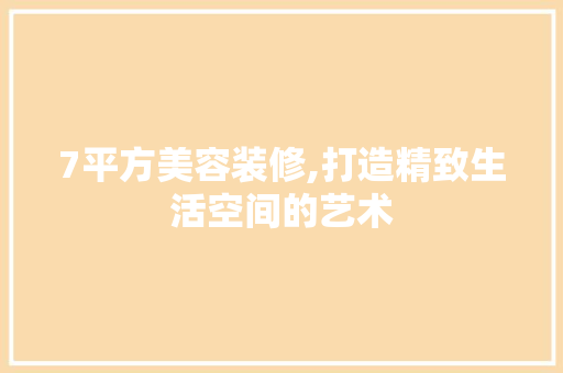 7平方美容装修,打造精致生活空间的艺术