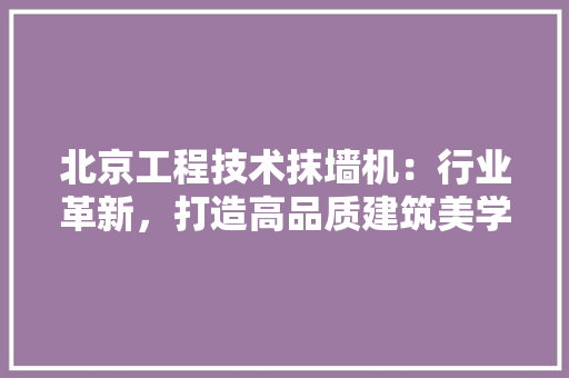 北京工程技术抹墙机：行业革新，打造高品质建筑美学 家居装修