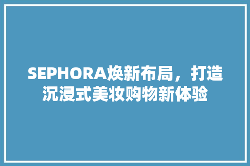 SEPHORA焕新布局，打造沉浸式美妆购物新体验 现代风格装饰